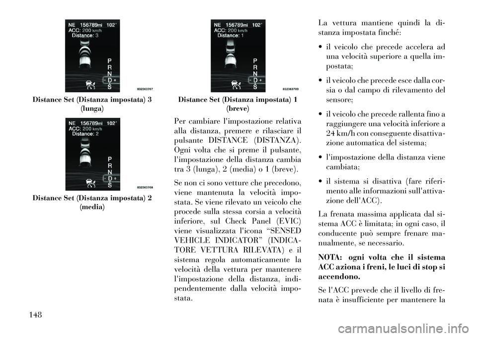 Lancia Thema 2013  Libretto Uso Manutenzione (in Italian) Per cambiare limpostazione relativa
alla distanza, premere e rilasciare il
pulsante DISTANCE (DISTANZA).
Ogni volta che si preme il pulsante,
limpostazione della distanza cambia
tra 3 (lunga), 2 (me