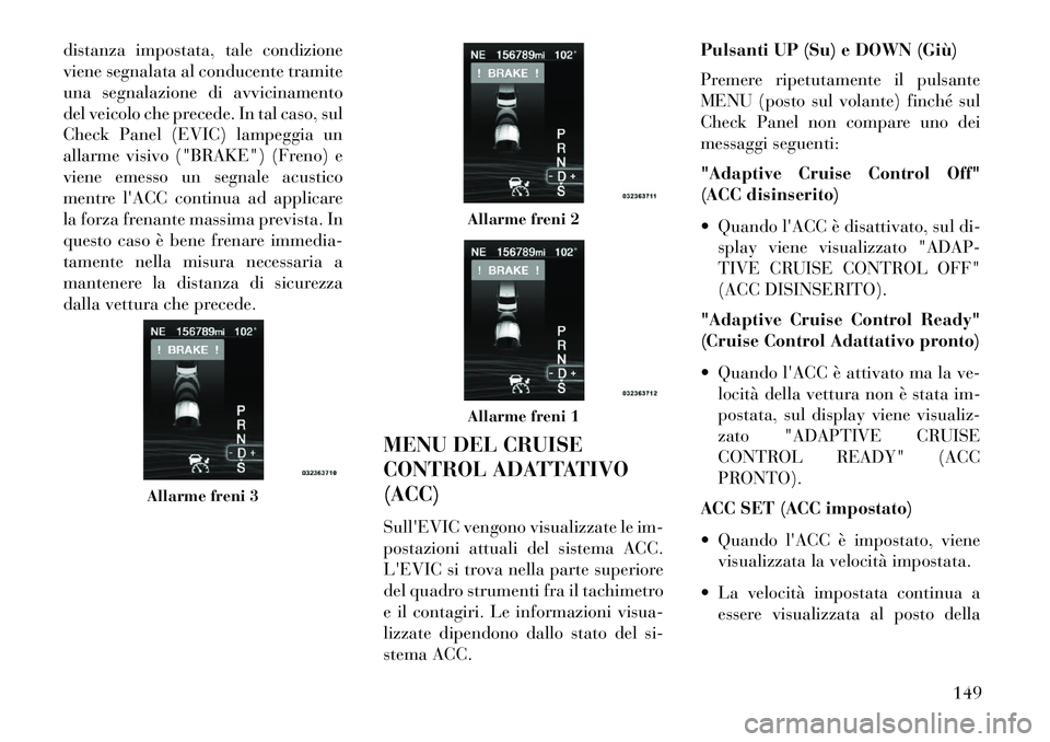 Lancia Thema 2013  Libretto Uso Manutenzione (in Italian) distanza impostata, tale condizione
viene segnalata al conducente tramite
una segnalazione di avvicinamento
del veicolo che precede. In tal caso, sul
Check Panel (EVIC) lampeggia un
allarme visivo ("B