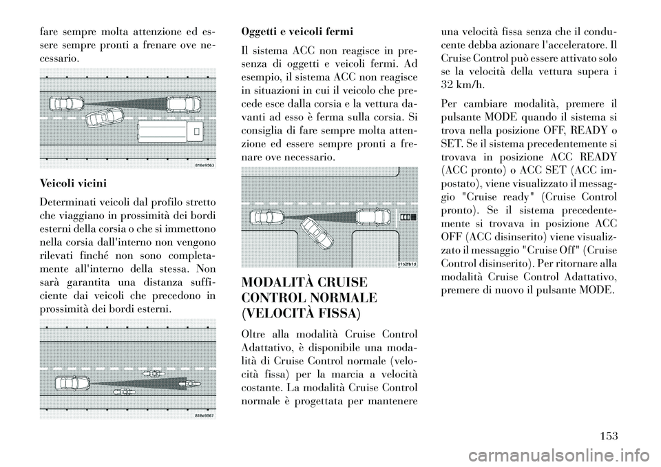 Lancia Thema 2013  Libretto Uso Manutenzione (in Italian) fare sempre molta attenzione ed es-
sere sempre pronti a frenare ove ne-
cessario.
Veicoli vicini
Determinati veicoli dal profilo stretto
che viaggiano in prossimità dei bordi
esterni della corsia o 