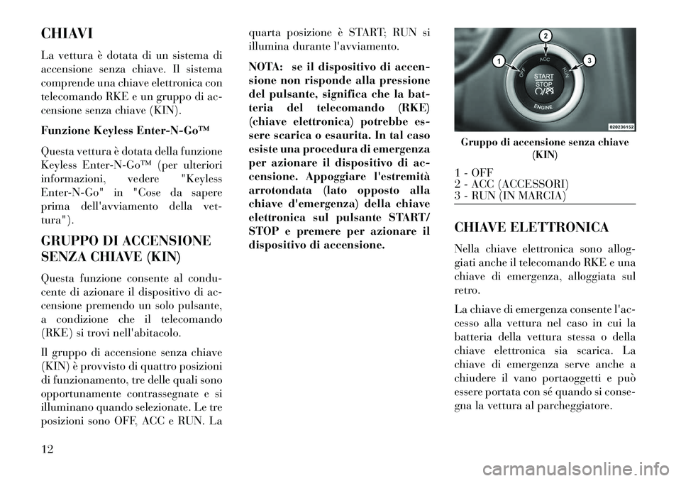 Lancia Thema 2013  Libretto Uso Manutenzione (in Italian) CHIAVI
La vettura è dotata di un sistema di
accensione senza chiave. Il sistema
comprende una chiave elettronica con
telecomando RKE e un gruppo di ac-
censione senza chiave (KIN).
Funzione Keyless E