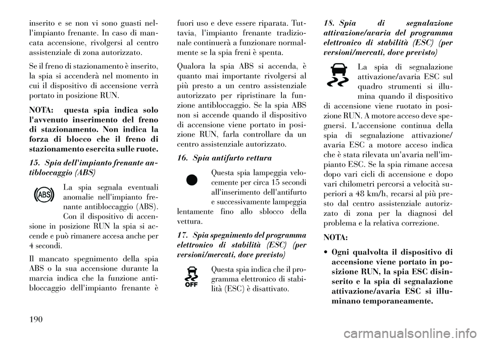 Lancia Thema 2013  Libretto Uso Manutenzione (in Italian) inserito e se non vi sono guasti nel-
limpianto frenante. In caso di man-
cata accensione, rivolgersi al centro
assistenziale di zona autorizzato.
Se il freno di stazionamento è inserito,
la spia si