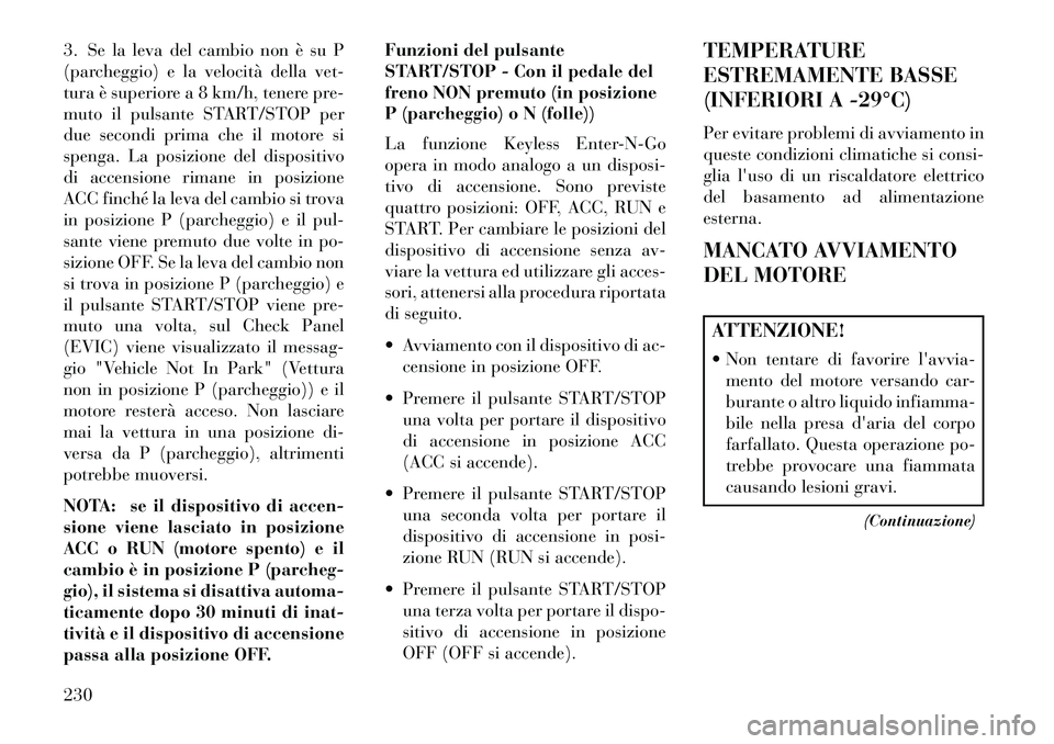 Lancia Thema 2013  Libretto Uso Manutenzione (in Italian) 3. Se la leva del cambio non è su P
(parcheggio) e la velocità della vet-
tura è superiore a 8 km/h, tenere pre-
muto il pulsante START/STOP per
due secondi prima che il motore si
spenga. La posizi