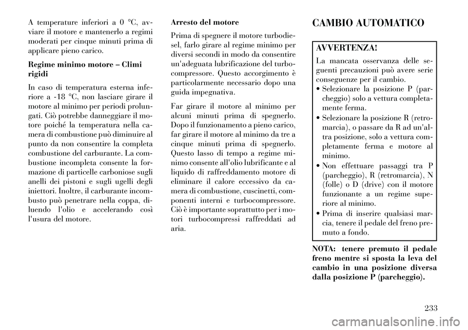 Lancia Thema 2013  Libretto Uso Manutenzione (in Italian) A temperature inferiori a 0 °C, av-
viare il motore e mantenerlo a regimi
moderati per cinque minuti prima di
applicare pieno carico.
Regime minimo motore – Climi
rigidi
In caso di temperatura este