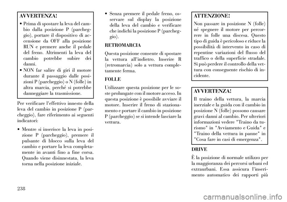 Lancia Thema 2013  Libretto Uso Manutenzione (in Italian) AVVERTENZA!
 Prima di spostare la leva del cam-bio dalla posizione P (parcheg-
gio), portare il dispositivo di ac-
censione da OFF alla posizione
RUN e premere anche il pedale
del freno. Altrimenti l