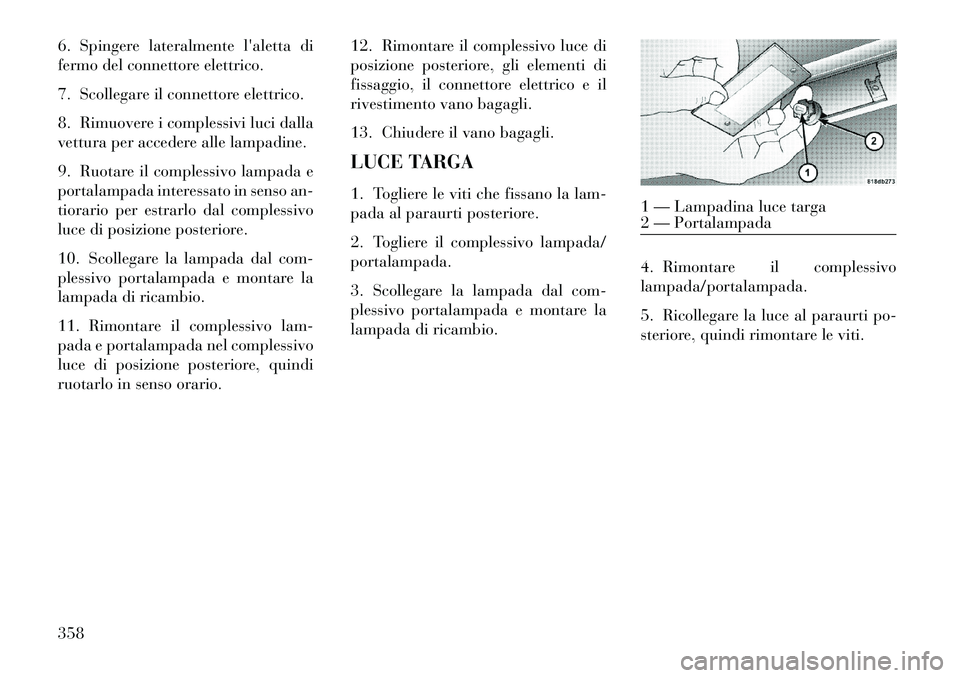 Lancia Thema 2013 Libretto Uso Manutenzione (in Italian) 6. Spingere lateralmente laletta di
fermo del connettore elettrico.
7. Scollegare il connettore elettrico.
8. Rimuovere i complessivi luci dalla
vettura per accedere alle lampadine.
9. Ruotare il com Lancia Thema 2013 Libretto Uso Manutenzione (in Italian) 6. Spingere lateralmente laletta di
fermo del connettore elettrico.
7. Scollegare il connettore elettrico.
8. Rimuovere i complessivi luci dalla
vettura per accedere alle lampadine.
9. Ruotare il com