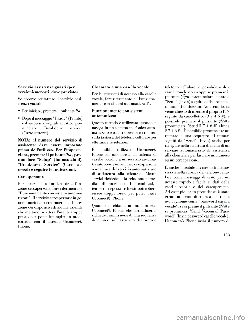 Lancia Thema 2014  Libretto Uso Manutenzione (in Italian) Servizio assistenza guasti (per
versioni/mercati, dove previsto)
Se occorre contattare il servizio assi-
stenza guasti:

Per iniziare, premere il pulsante.

Dopo il messaggio "Ready" (Pronto)
e il suc