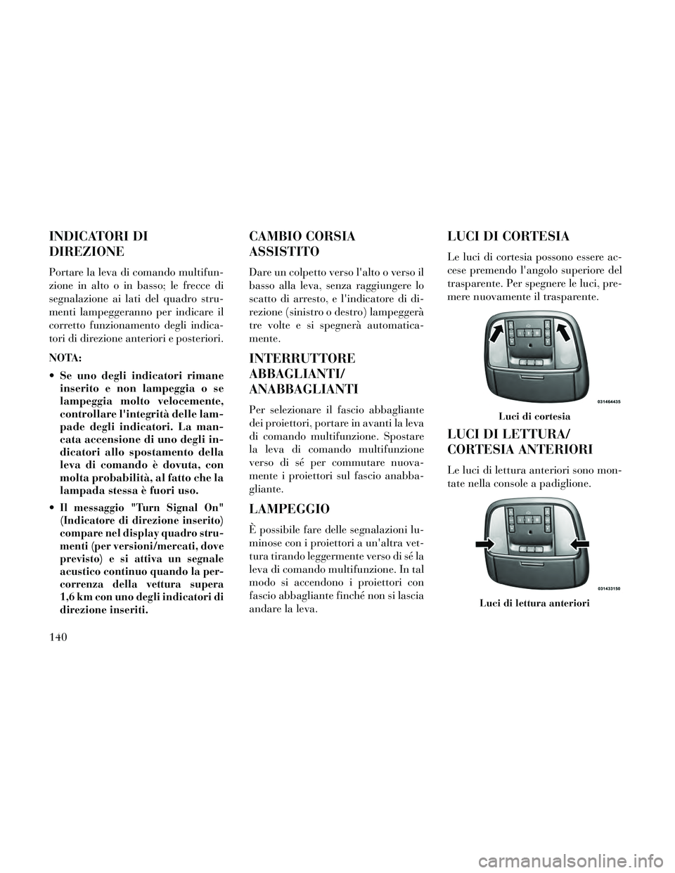 Lancia Thema 2014  Libretto Uso Manutenzione (in Italian) INDICATORI DI
DIREZIONE
Portare la leva di comando multifun-
zione in alto o in basso; le frecce di
segnalazione ai lati del quadro stru-
menti lampeggeranno per indicare il
corretto funzionamento deg