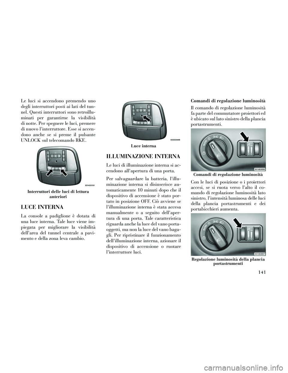 Lancia Thema 2014  Libretto Uso Manutenzione (in Italian) Le luci si accendono premendo uno
degli interruttori posti ai lati del tun-
nel. Questi interruttori sono retroillu-
minati per garantirne la visibilità
di notte. Per spegnere le luci, premere
di nuo