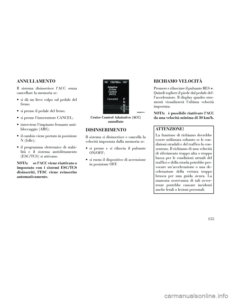 Lancia Thema 2014  Libretto Uso Manutenzione (in Italian) ANNULLAMENTO
Il sistema disinserisce lACC senza
cancellare la memoria se:
 si dà un lieve colpo sul pedale delfreno;
 si preme il pedale del freno;
 si preme linterruttore CANCEL;
 interviene limp