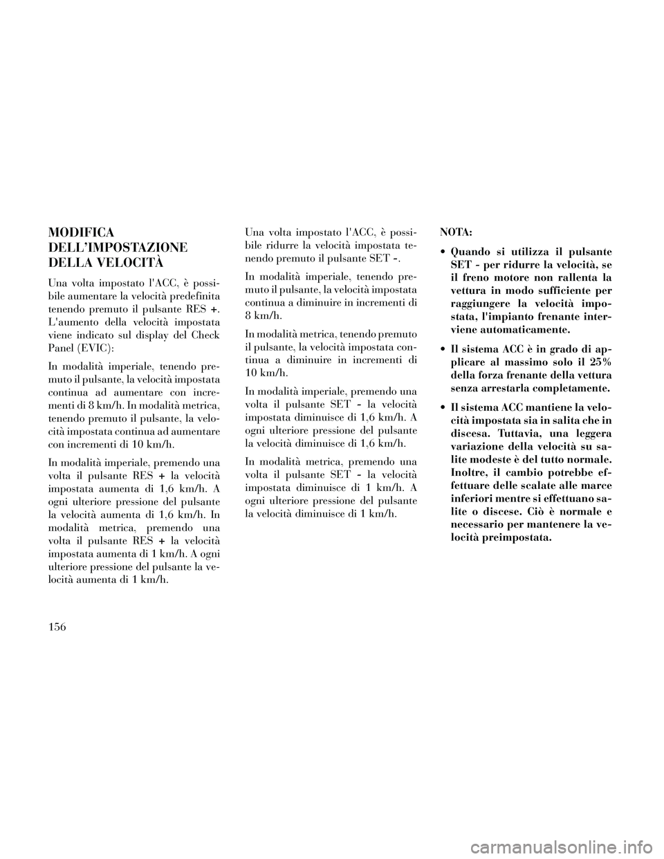 Lancia Thema 2014  Libretto Uso Manutenzione (in Italian) MODIFICA
DELL’IMPOSTAZIONE
DELLA VELOCITÀ
Una volta impostato lACC, è possi-
bile aumentare la velocità predefinita
tenendo premuto il pulsante RES+.
Laumento della velocità impostata
viene in