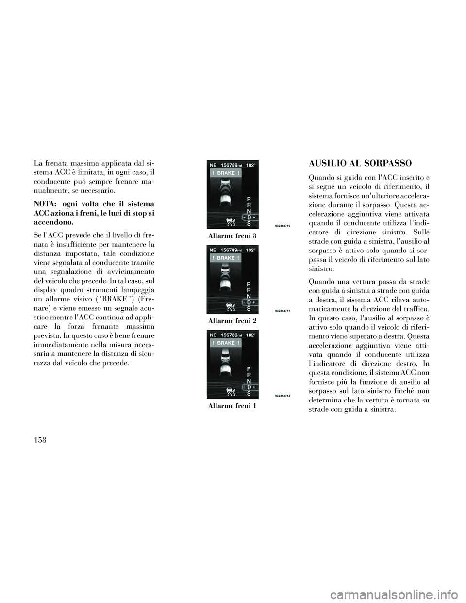Lancia Thema 2014  Libretto Uso Manutenzione (in Italian) La frenata massima applicata dal si-
stema ACC è limitata; in ogni caso, il
conducente può sempre frenare ma-
nualmente, se necessario.
NOTA: ogni volta che il sistema
ACC aziona i freni, le luci di