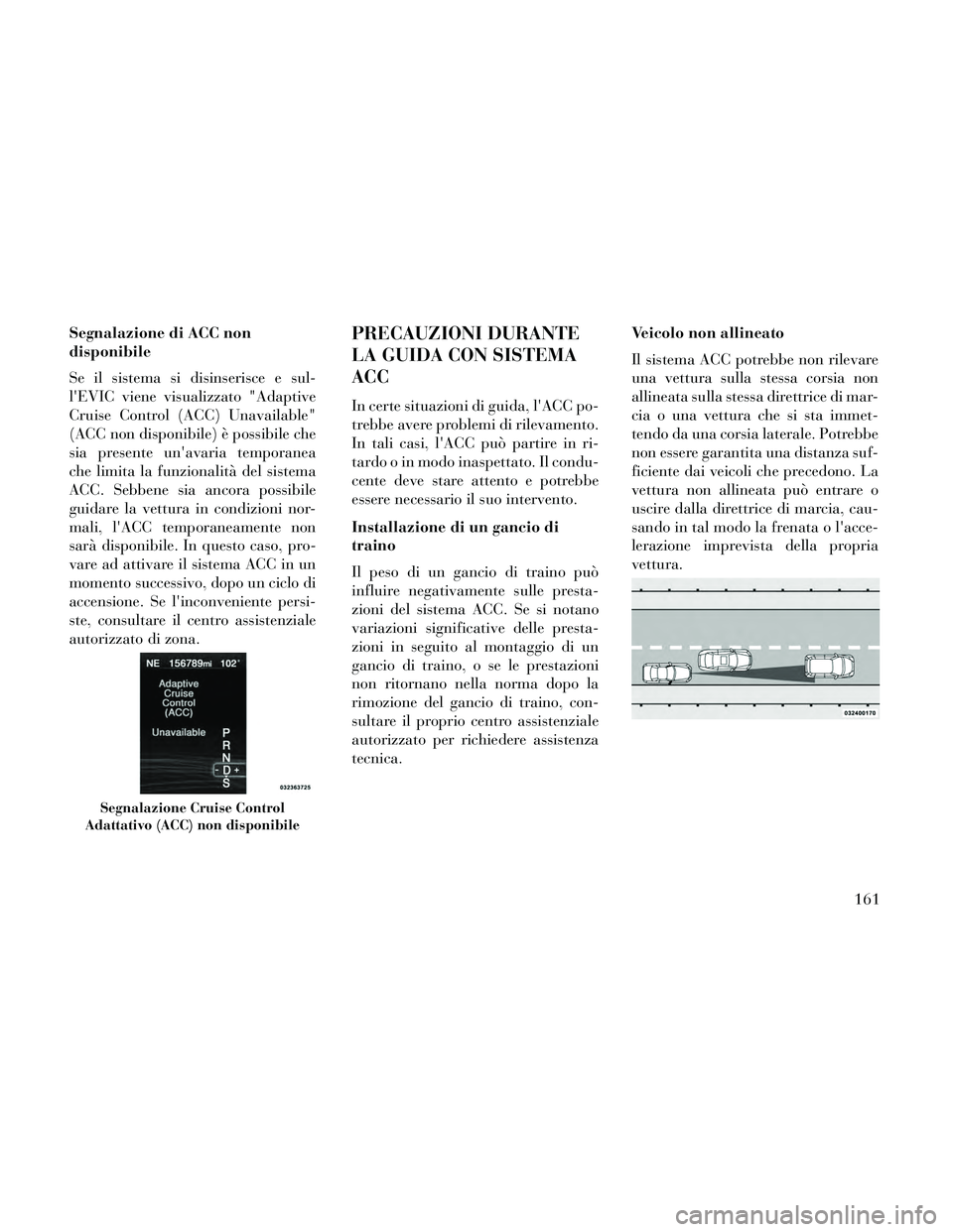 Lancia Thema 2014  Libretto Uso Manutenzione (in Italian) Segnalazione di ACC non
disponibile
Se il sistema si disinserisce e sul-
lEVIC viene visualizzato "Adaptive
Cruise Control (ACC) Unavailable"
(ACC non disponibile) è possibile che
sia presente unav