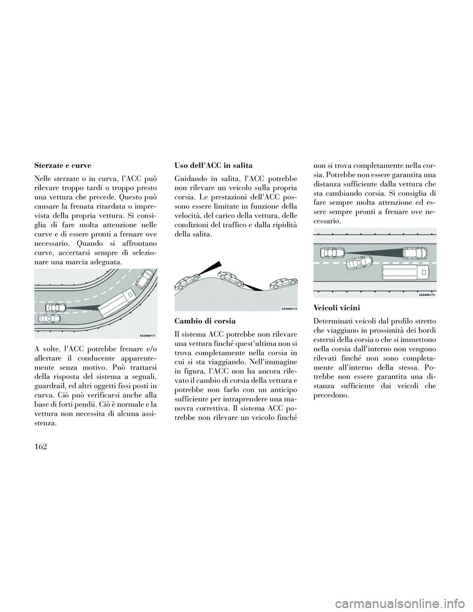 Lancia Thema 2014  Libretto Uso Manutenzione (in Italian) Sterzate e curve
Nelle sterzate o in curva, lACC può
rilevare troppo tardi o troppo presto
una vettura che precede. Questo può
causare la frenata ritardata o impre-
vista della propria vettura. Si 