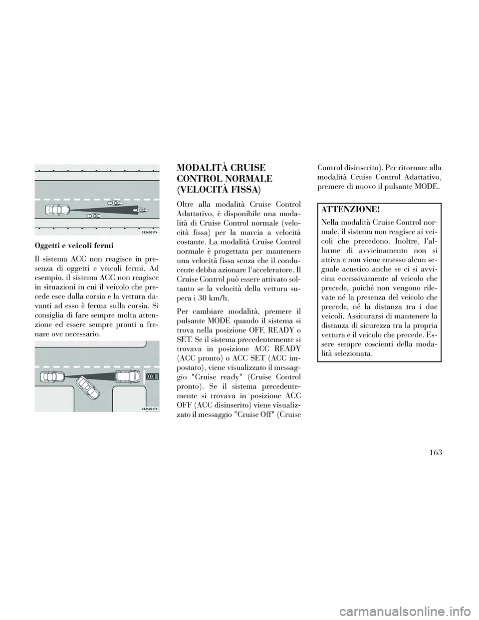 Lancia Thema 2014 Libretto Uso Manutenzione (in Italian) Oggetti e veicoli fermi
Il sistema ACC non reagisce in pre-
senza di oggetti e veicoli fermi. Ad
esempio, il sistema ACC non reagisce
in situazioni in cui il veicolo che pre-
cede esce dalla corsia e Lancia Thema 2014 Libretto Uso Manutenzione (in Italian) Oggetti e veicoli fermi
Il sistema ACC non reagisce in pre-
senza di oggetti e veicoli fermi. Ad
esempio, il sistema ACC non reagisce
in situazioni in cui il veicolo che pre-
cede esce dalla corsia e