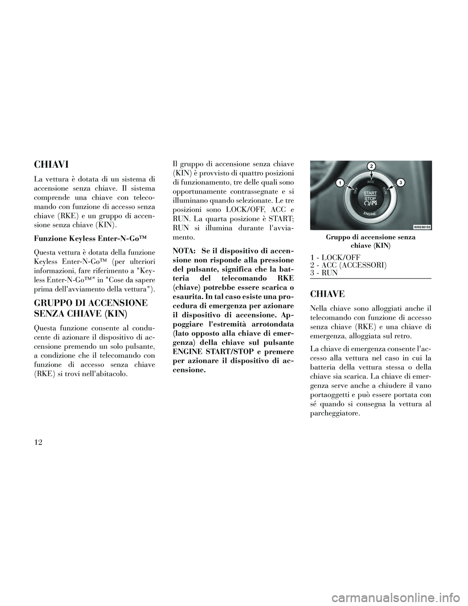 Lancia Thema 2014 Libretto Uso Manutenzione (in Italian) CHIAVI
La vettura è dotata di un sistema di
accensione senza chiave. Il sistema
comprende una chiave con teleco-
mando con funzione di accesso senza
chiave (RKE) e un gruppo di accen-
sione senza chi Lancia Thema 2014 Libretto Uso Manutenzione (in Italian) CHIAVI
La vettura è dotata di un sistema di
accensione senza chiave. Il sistema
comprende una chiave con teleco-
mando con funzione di accesso senza
chiave (RKE) e un gruppo di accen-
sione senza chi
