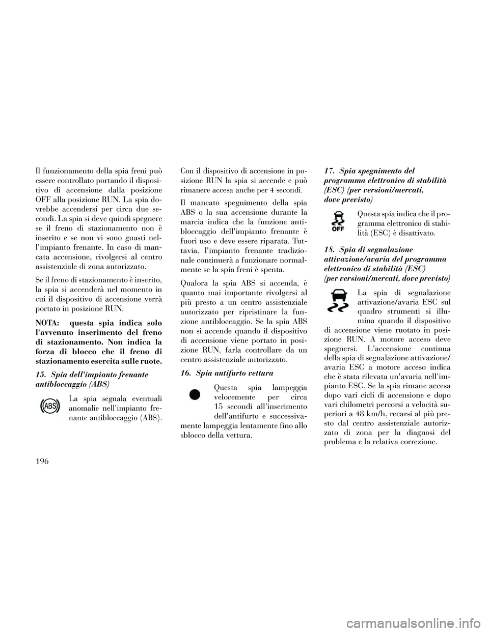 Lancia Thema 2014 Libretto Uso Manutenzione (in Italian) Il funzionamento della spia freni può
essere controllato portando il disposi-
tivo di accensione dalla posizione
OFF alla posizione RUN. La spia do-
vrebbe accendersi per circa due se-
condi. La spia Lancia Thema 2014 Libretto Uso Manutenzione (in Italian) Il funzionamento della spia freni può
essere controllato portando il disposi-
tivo di accensione dalla posizione
OFF alla posizione RUN. La spia do-
vrebbe accendersi per circa due se-
condi. La spia