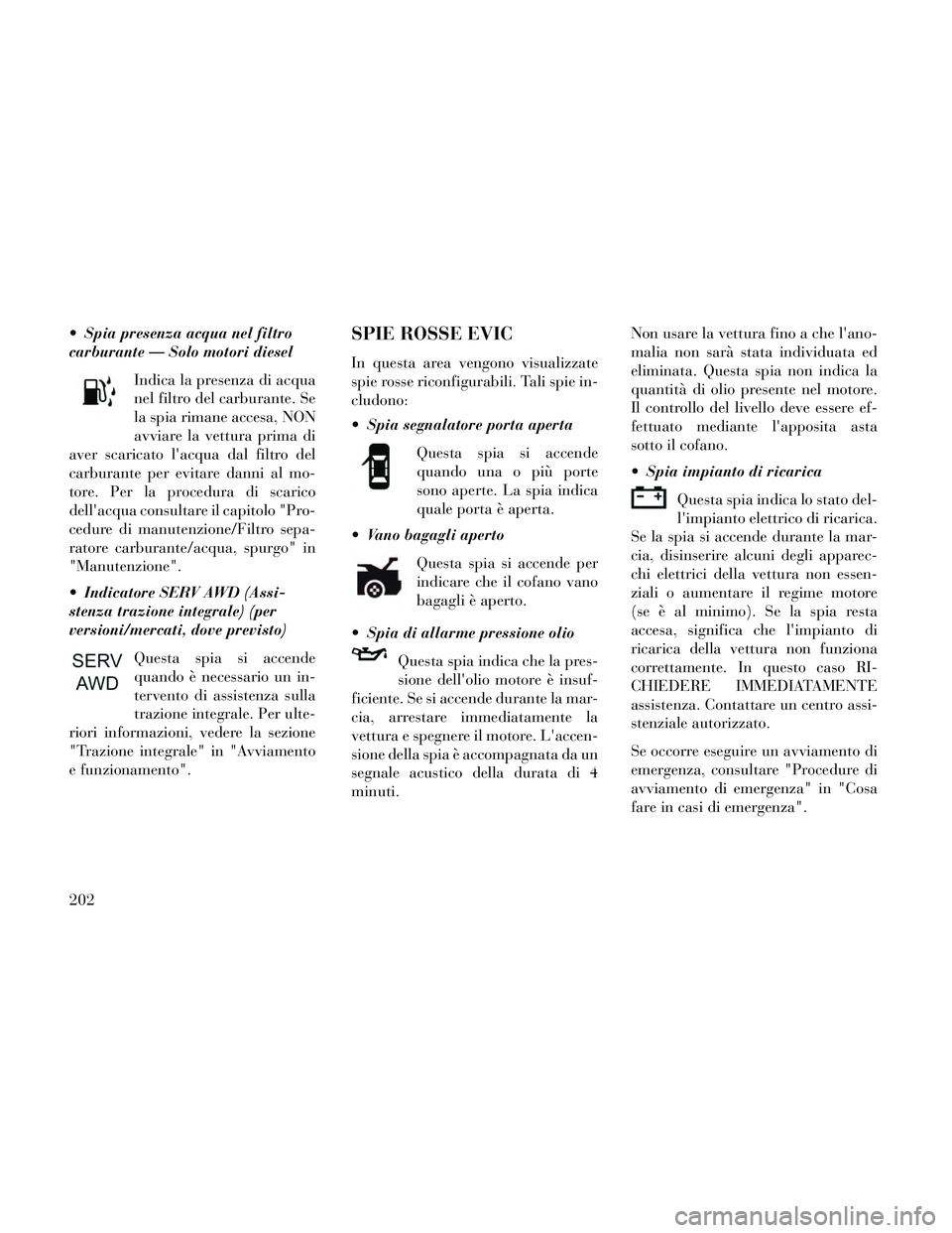 Lancia Thema 2014 Libretto Uso Manutenzione (in Italian) Spia presenza acqua nel filtro
carburante — Solo motori dieselIndica la presenza di acqua
nel filtro del carburante. Se
la spia rimane accesa, NON
avviare la vettura prima di
aver scaricato lacqua Lancia Thema 2014 Libretto Uso Manutenzione (in Italian) Spia presenza acqua nel filtro
carburante — Solo motori dieselIndica la presenza di acqua
nel filtro del carburante. Se
la spia rimane accesa, NON
avviare la vettura prima di
aver scaricato lacqua