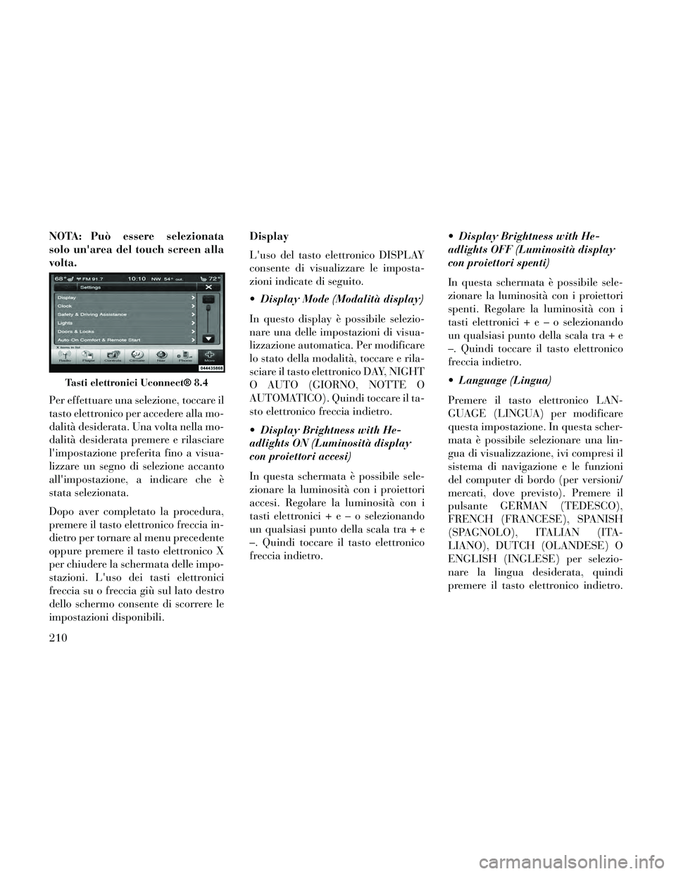 Lancia Thema 2014  Libretto Uso Manutenzione (in Italian) NOTA: Può essere selezionata
solo unarea del touch screen alla
volta.
Per effettuare una selezione, toccare il
tasto elettronico per accedere alla mo-
dalità desiderata. Una volta nella mo-
dalità