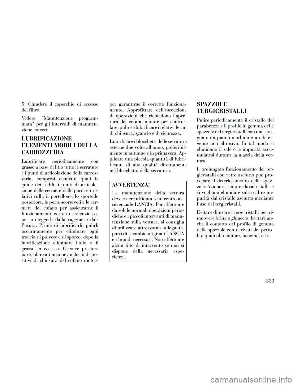 Lancia Thema 2014  Libretto Uso Manutenzione (in Italian) 5. Chiudere il coperchio di accesso
del filtro.
Vedere "Manutenzione program-
mata" per gli intervalli di manuten-
zione corretti.
LUBRIFICAZIONE
ELEMENTI MOBILI DELLA
CARROZZERIA
Lubrificare periodic