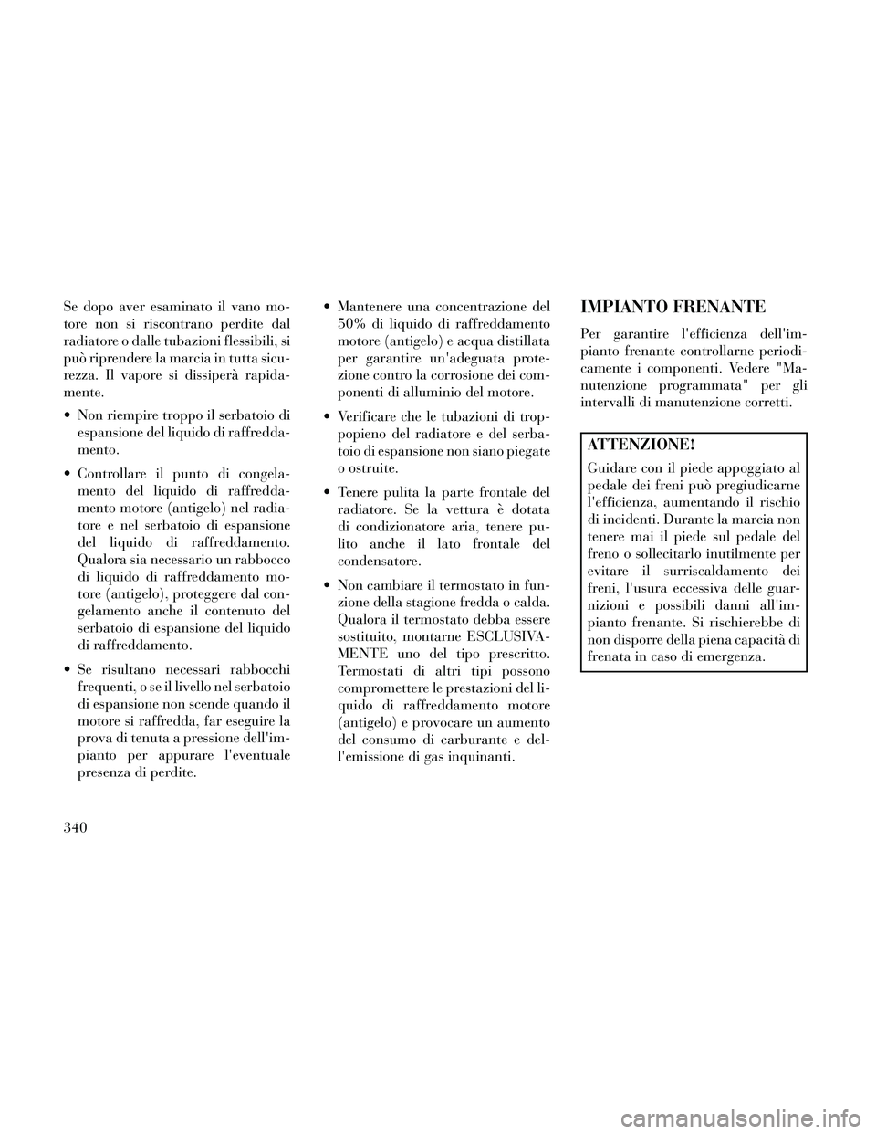 Lancia Thema 2014  Libretto Uso Manutenzione (in Italian) Se dopo aver esaminato il vano mo-
tore non si riscontrano perdite dal
radiatore o dalle tubazioni flessibili, si
può riprendere la marcia in tutta sicu-
rezza. Il vapore si dissiperà rapida-
mente.