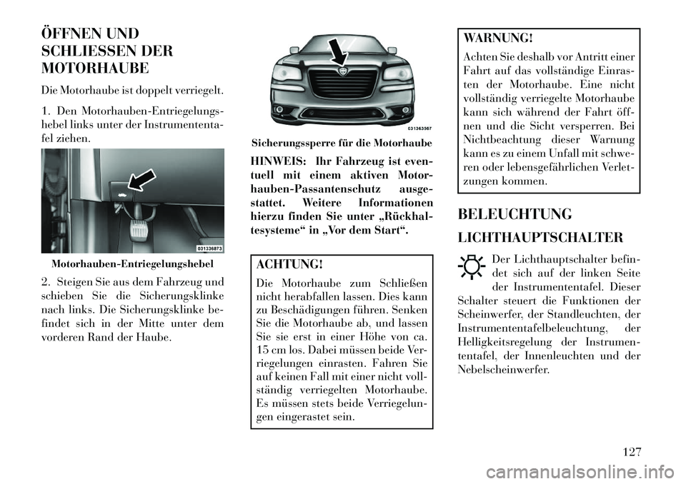 Lancia Thema 2013  Betriebsanleitung (in German) ÖFFNEN UND
SCHLIESSEN DER
MOTORHAUBE
Die Motorhaube ist doppelt verriegelt.
1. Den Motorhauben-Entriegelungs-
hebel links unter der Instrumententa-
fel ziehen.
2. Steigen Sie aus dem Fahrzeug und
sch