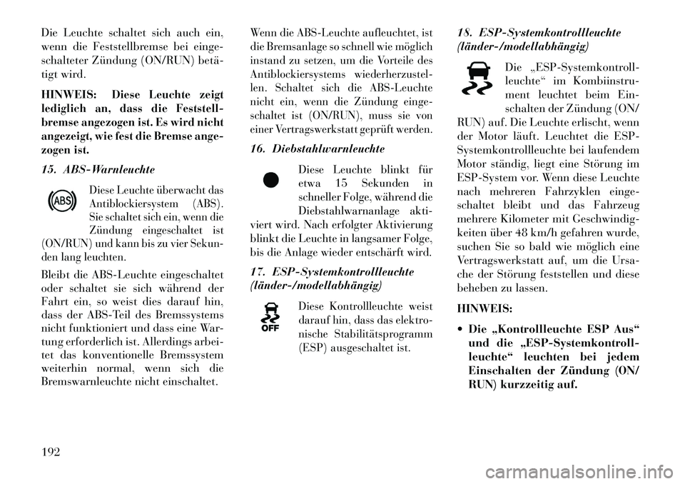 Lancia Thema 2013  Betriebsanleitung (in German) Die Leuchte schaltet sich auch ein,
wenn die Feststellbremse bei einge-
schalteter Zündung (ON/RUN) betä­
tigt wird.
HINWEIS:
Diese Leuchte zeigt
lediglich an, dass die Feststell-
bremse angezogen 