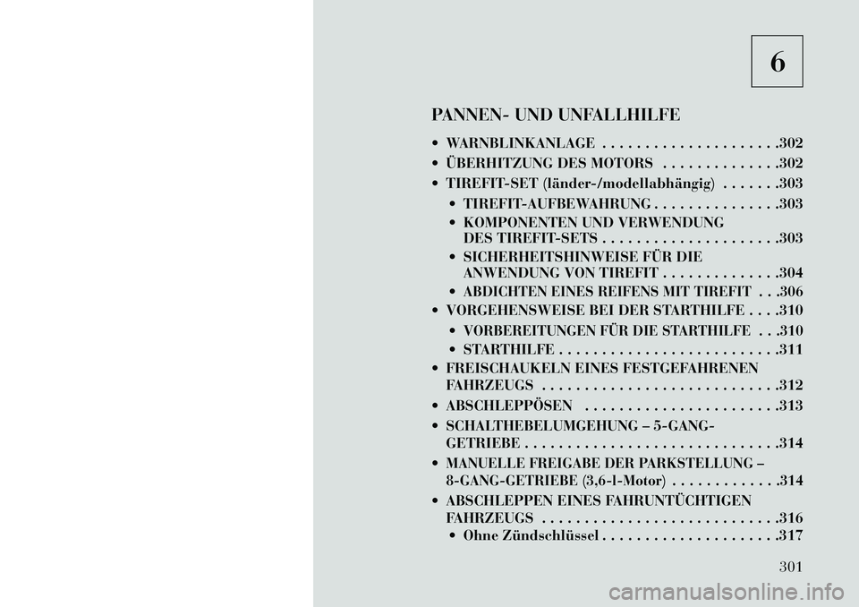 Lancia Thema 2013 Betriebsanleitung (in German) 6
PANNEN- UND UNFALLHILFE
WARNBLINKANLAGE . . . . . . . . . . . . . . . . . . . . .302
ÜBERHITZUNG DES MOTORS . . . . . . . . . . . . . .302
TIREFIT-SET (länder/modellabhängig) . . . . . . Lancia Thema 2013 Betriebsanleitung (in German) 6
PANNEN- UND UNFALLHILFE
WARNBLINKANLAGE . . . . . . . . . . . . . . . . . . . . .302
ÜBERHITZUNG DES MOTORS . . . . . . . . . . . . . .302
TIREFIT-SET (länder/modellabhängig) . . . . . .