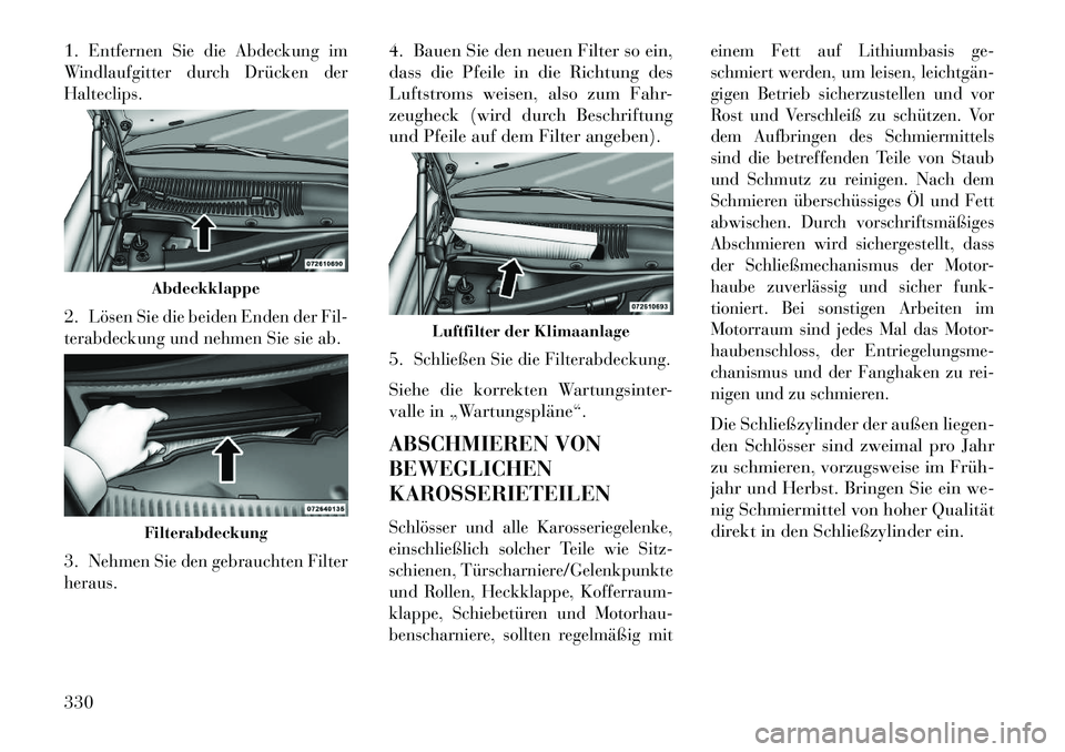 Lancia Thema 2013 Betriebsanleitung (in German) 1.
Entfernen Sie die Abdeckung im
Windlaufgitter durch Drücken der
Halteclips.
2.
Lösen Sie die beiden Enden der Fil-
terabdeckung und nehmen Sie sie ab.
3.
Nehmen Sie den gebrauchten Filter
heraus. Lancia Thema 2013 Betriebsanleitung (in German) 1.
Entfernen Sie die Abdeckung im
Windlaufgitter durch Drücken der
Halteclips.
2.
Lösen Sie die beiden Enden der Fil-
terabdeckung und nehmen Sie sie ab.
3.
Nehmen Sie den gebrauchten Filter
heraus.