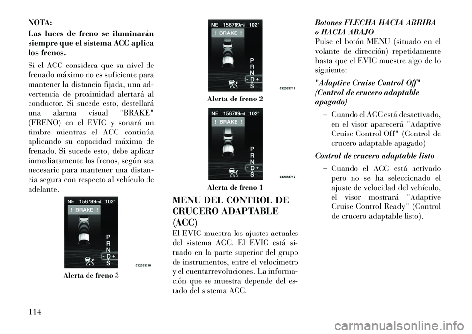 Lancia Thema 2011 Manual de Empleo y Cuidado (in Spanish) NOTA:
Las luces de freno se iluminarán
siempre que el sistema ACC aplica
los frenos.
Si el ACC considera que su nivel de
frenado máximo no es suficiente para
mantener la distancia fijada, una ad Lancia Thema 2011 Manual de Empleo y Cuidado (in Spanish) NOTA:
Las luces de freno se iluminarán
siempre que el sistema ACC aplica
los frenos.
Si el ACC considera que su nivel de
frenado máximo no es suficiente para
mantener la distancia fijada, una ad