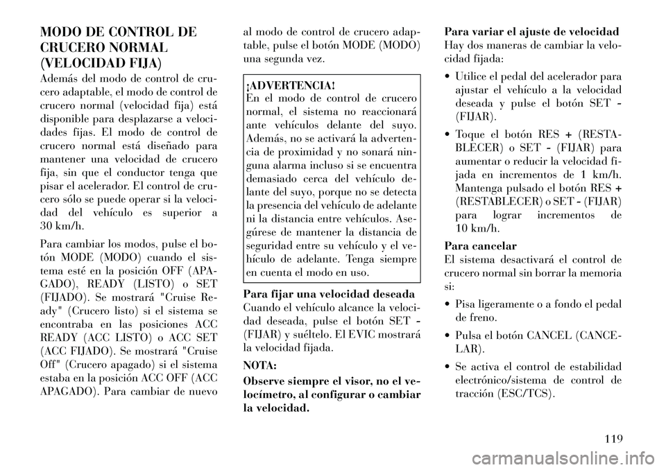 Lancia Thema 2012  Manual de Empleo y Cuidado (in Spanish) MODO DE CONTROL DE 
CRUCERO NORMAL
(VELOCIDAD FIJA) 
Además del modo de control de cru- 
cero adaptable, el modo de control de
crucero normal (velocidad fija) está
disponible para desplazarse a velo