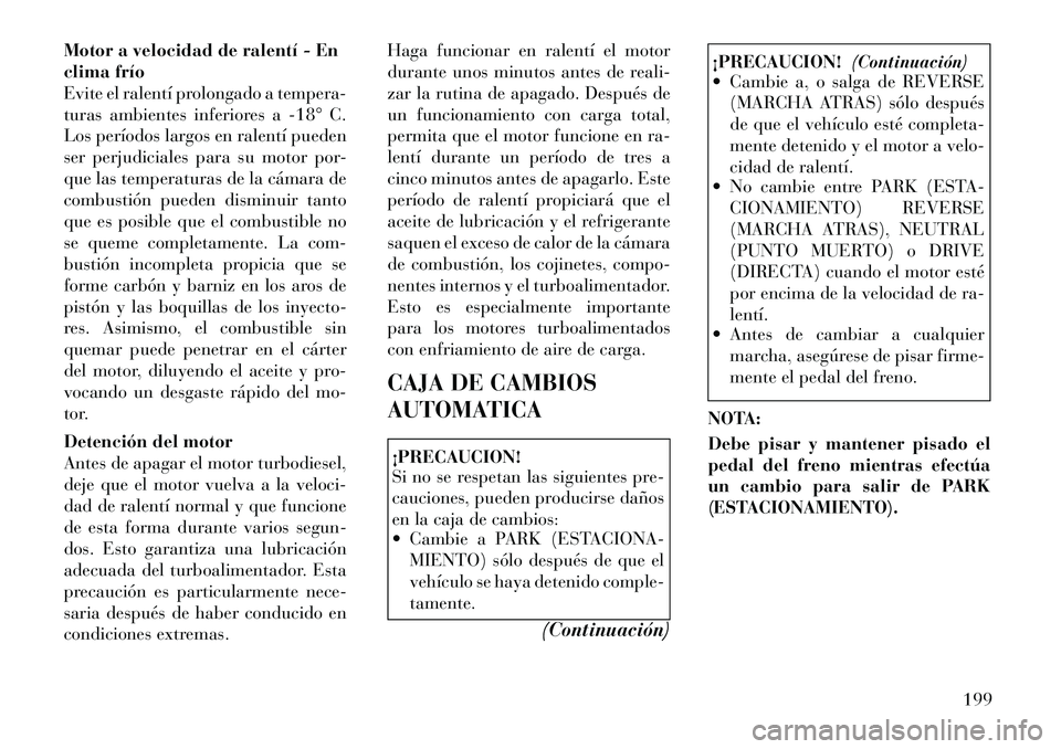 Lancia Thema 2012  Manual de Empleo y Cuidado (in Spanish) Motor a velocidad de ralentí - En 
clima frío
Evite el ralentí prolongado a tempera-
turas ambientes inferiores a ­18° C.
Los períodos largos en ralentí pueden
ser perjudiciales para su motor p
