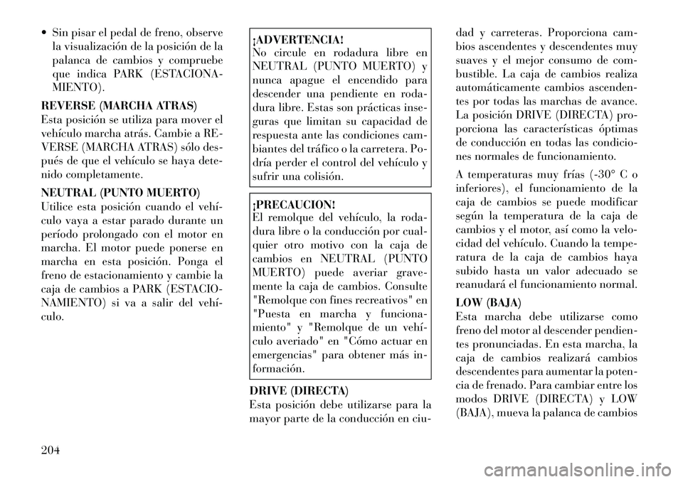 Lancia Thema 2012  Manual de Empleo y Cuidado (in Spanish)  Sin pisar el pedal de freno, observela visualización de la posición de la 
palanca de cambios y compruebe
que indica PARK (ESTACIONA-MIENTO).
REVERSE (MARCHA ATRAS)
Esta posición se utiliza para 