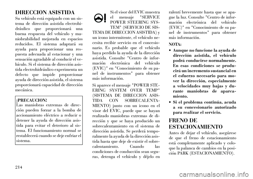 Lancia Thema 2012  Manual de Empleo y Cuidado (in Spanish) DIRECCION ASISTIDA 
Su vehículo está equipado con un sis- 
tema de dirección asistida electrohi-
dráulico que proporcionará una
buena respuesta del vehículo y ma-
niobrabilidad mejorada en espac