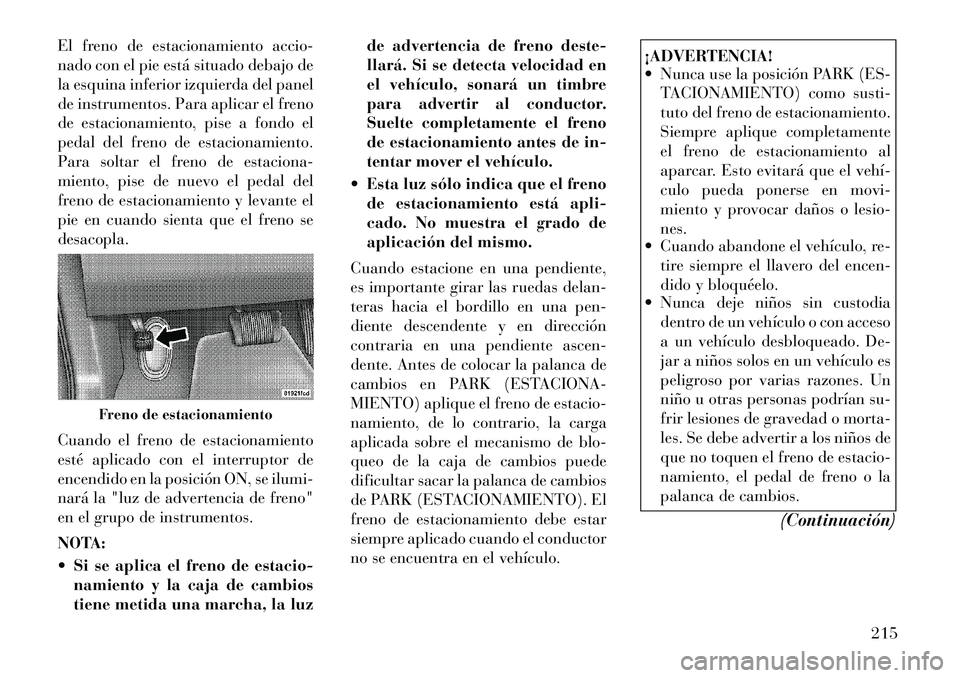 Lancia Thema 2012  Manual de Empleo y Cuidado (in Spanish) El freno de estacionamiento accio- 
nado con el pie está situado debajo de
la esquina inferior izquierda del panel
de instrumentos. Para aplicar el freno
de estacionamiento, pise a fondo el
pedal del