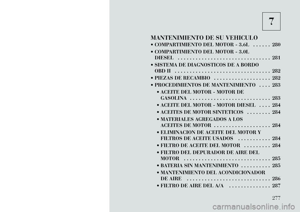 Lancia Thema 2012 Manual de Empleo y Cuidado (in Spanish) 7
MANTENIMIENTO DE SU VEHICULO
COMPARTIMIENTO DEL MOTOR - 3.6L . . . . . . 280
COMPARTIMIENTO DEL MOTOR - 3.0L DIESEL . . . . . . . . . . . . . . . . . . . . . . . . . . . . . . . 281
SISTEMA Lancia Thema 2012 Manual de Empleo y Cuidado (in Spanish) 7
MANTENIMIENTO DE SU VEHICULO
COMPARTIMIENTO DEL MOTOR - 3.6L . . . . . . 280
COMPARTIMIENTO DEL MOTOR - 3.0L DIESEL . . . . . . . . . . . . . . . . . . . . . . . . . . . . . . . 281
SISTEMA