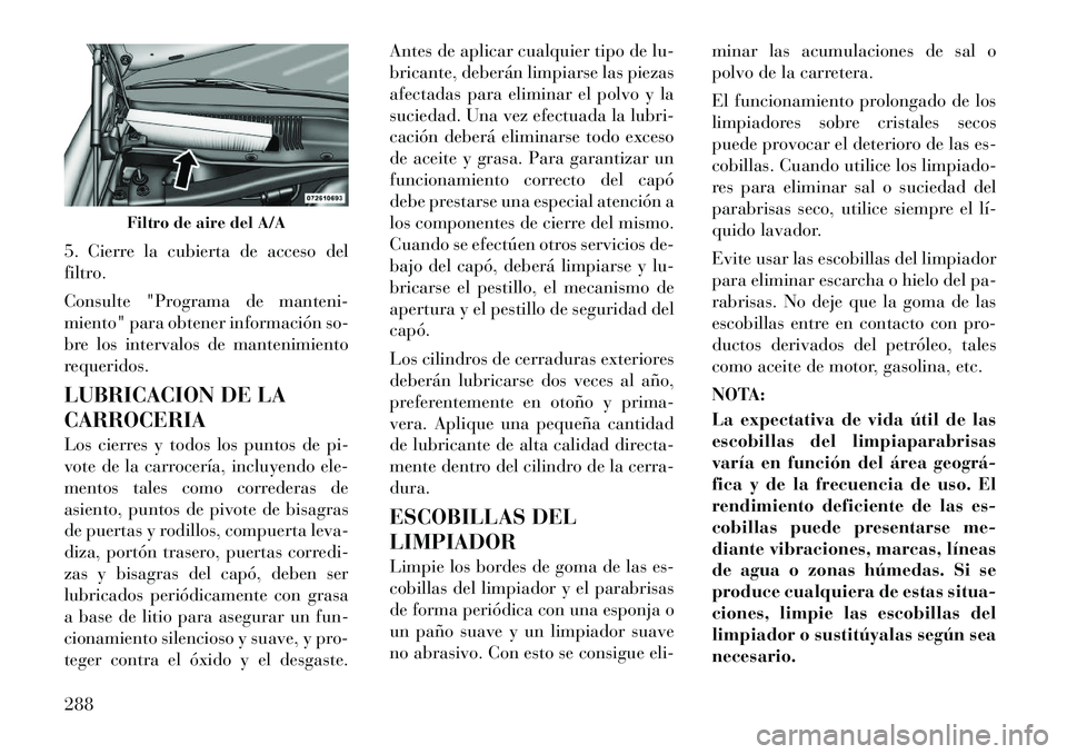 Lancia Thema 2012  Manual de Empleo y Cuidado (in Spanish) 5. Cierre la cubierta de acceso del 
filtro. 
Consulte "Programa de manteni- 
miento" para obtener información so-
bre los intervalos de mantenimiento
requeridos. 
LUBRICACION DE LA CARROCERIA 
Los c