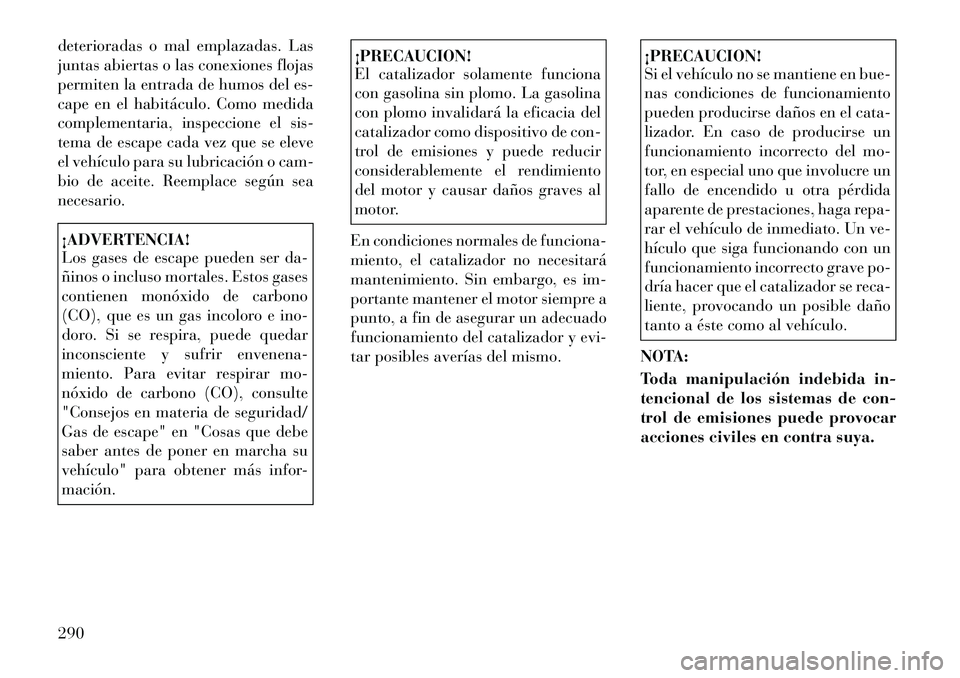 Lancia Thema 2012  Manual de Empleo y Cuidado (in Spanish) deterioradas o mal emplazadas. Las 
juntas abiertas o las conexiones flojas
permiten la entrada de humos del es-
cape en el habitáculo. Como medida
complementaria, inspeccione el sis-
tema de escape 