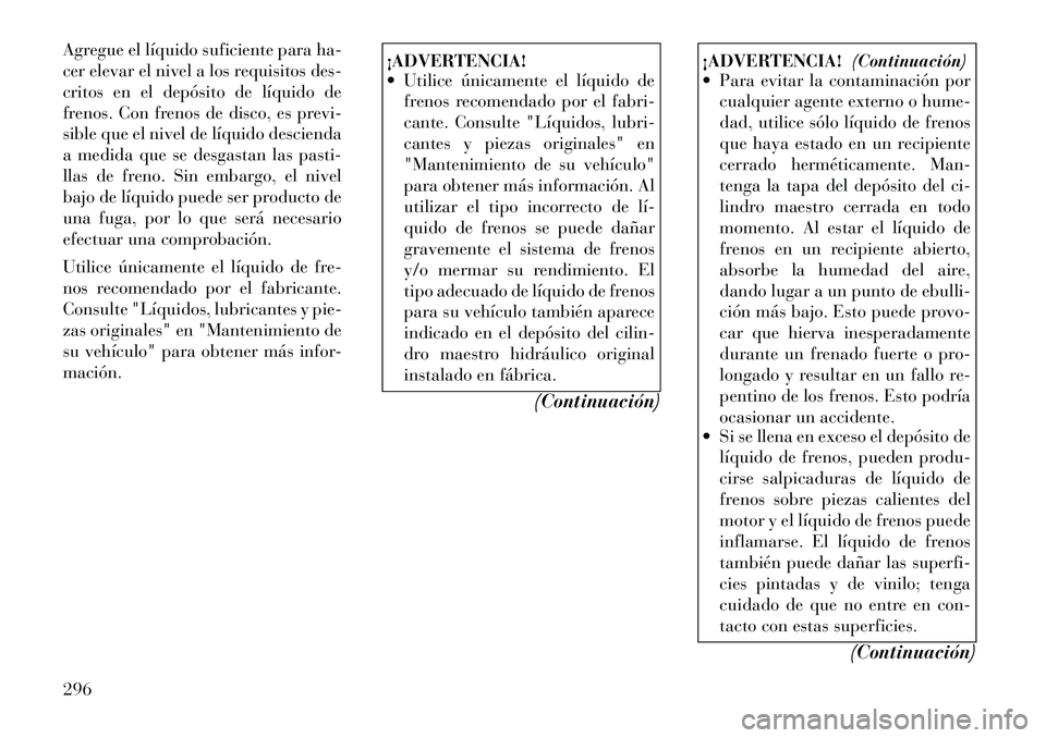Lancia Thema 2012  Manual de Empleo y Cuidado (in Spanish) Agregue el líquido suficiente para ha- 
cer elevar el nivel a los requisitos des-
critos en el depósito de líquido de
frenos. Con frenos de disco, es previ-
sible que el nivel de líquido descienda
