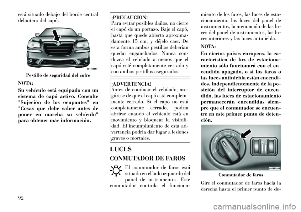 Lancia Thema 2012  Manual de Empleo y Cuidado (in Spanish) está situado debajo del borde central 
delantero del capó. 
NOTA: 
Su vehículo está equipado con un 
sistema de capó activo. Consulte
"Sujeción de los ocupantes" en
"Cosas que debe saber antes d