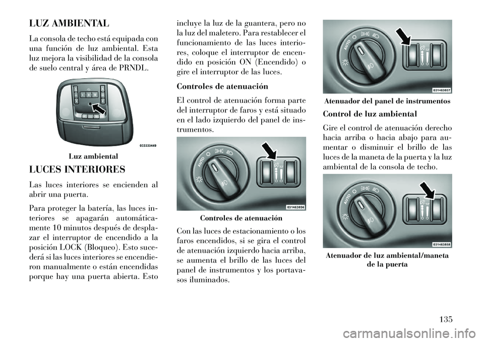 Lancia Thema 2013 Manual de Empleo y Cuidado (in Spanish) LUZ AMBIENTAL
La consola de techo está equipada con
una función de luz ambiental. Esta
luz mejora la visibilidad de la consola
de suelo central y área de PRNDL.
LUCES INTERIORES
Las luces interiore Lancia Thema 2013 Manual de Empleo y Cuidado (in Spanish) LUZ AMBIENTAL
La consola de techo está equipada con
una función de luz ambiental. Esta
luz mejora la visibilidad de la consola
de suelo central y área de PRNDL.
LUCES INTERIORES
Las luces interiore