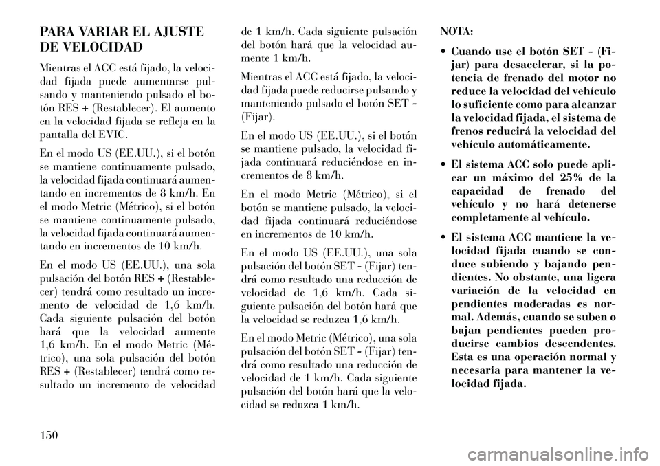 Lancia Thema 2013 Manual de Empleo y Cuidado (in Spanish) PARA VARIAR EL AJUSTE
DE VELOCIDAD
Mientras el ACC está fijado, la veloci-
dad fijada puede aumentarse pul-
sando y manteniendo pulsado el bo-
tón RES+(Restablecer). El aumento
en la velocidad fijad Lancia Thema 2013 Manual de Empleo y Cuidado (in Spanish) PARA VARIAR EL AJUSTE
DE VELOCIDAD
Mientras el ACC está fijado, la veloci-
dad fijada puede aumentarse pul-
sando y manteniendo pulsado el bo-
tón RES+(Restablecer). El aumento
en la velocidad fijad