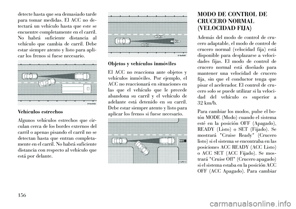 Lancia Thema 2013  Manual de Empleo y Cuidado (in Spanish) detecte hasta que sea demasiado tarde
para tomar medidas. El ACC no de-
tectará un vehículo hasta que este se
encuentre completamente en el carril.
No habrá suficiente distancia al
vehículo que ca