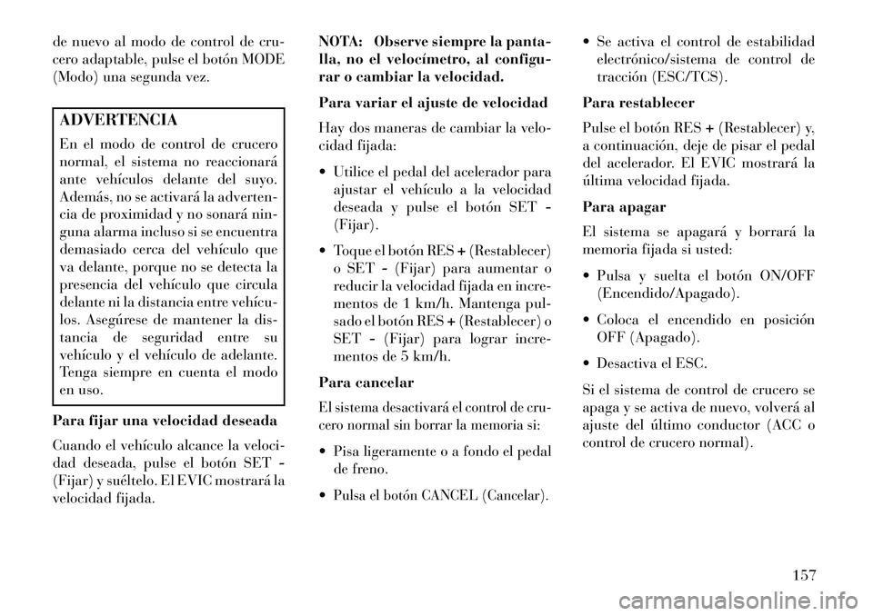 Lancia Thema 2013  Manual de Empleo y Cuidado (in Spanish) de nuevo al modo de control de cru-
cero adaptable, pulse el botón MODE
(Modo) una segunda vez.ADVERTENCIA
En el modo de control de crucero
normal, el sistema no reaccionará
ante vehículos delante 