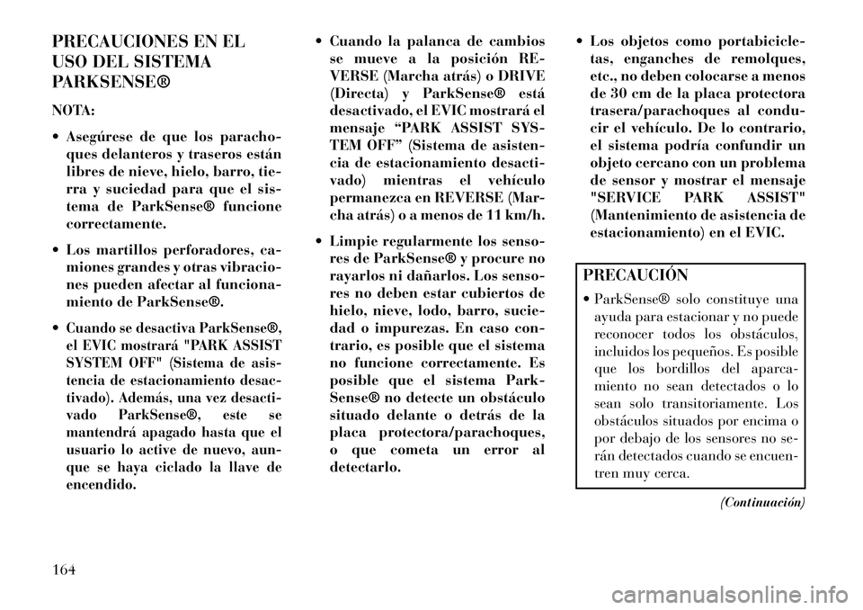 Lancia Thema 2013  Manual de Empleo y Cuidado (in Spanish) PRECAUCIONES EN EL
USO DEL SISTEMA
PARKSENSE®
NOTA:
 Asegúrese de que los paracho-ques delanteros y traseros están
libres de nieve, hielo, barro, tie-
rra y suciedad para que el sis-
tema de ParkS