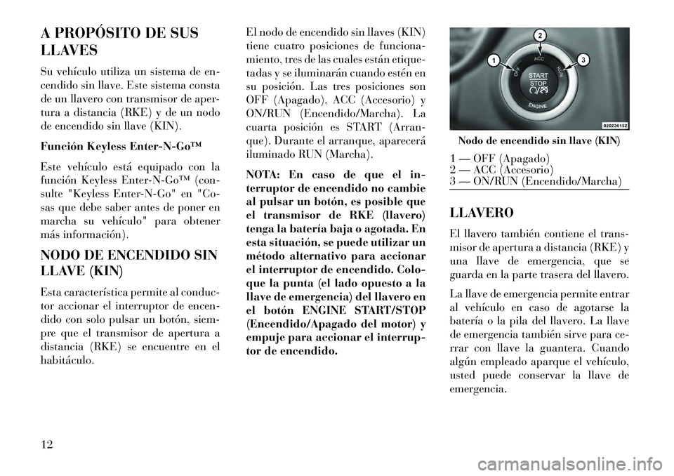 Lancia Thema 2013 Manual de Empleo y Cuidado (in Spanish) A PROPÓSITO DE SUS
LLAVES
Su vehículo utiliza un sistema de en-
cendido sin llave. Este sistema consta
de un llavero con transmisor de aper-
tura a distancia (RKE) y de un nodo
de encendido sin llav Lancia Thema 2013 Manual de Empleo y Cuidado (in Spanish) A PROPÓSITO DE SUS
LLAVES
Su vehículo utiliza un sistema de en-
cendido sin llave. Este sistema consta
de un llavero con transmisor de aper-
tura a distancia (RKE) y de un nodo
de encendido sin llav