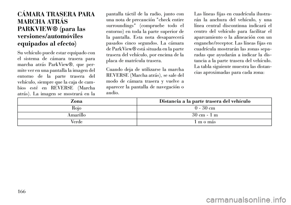 Lancia Thema 2013  Manual de Empleo y Cuidado (in Spanish) CÁMARA TRASERA PARA
MARCHA ATRÁS
PARKVIEW® (para las
versiones/automóviles
equipados al efecto)
Su vehículo puede estar equipado con
el sistema de cámara trasera para
marcha atrás ParkView®, q