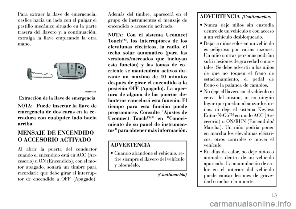 Lancia Thema 2013  Manual de Empleo y Cuidado (in Spanish) Para extraer la llave de emergencia,
deslice hacia un lado con el pulgar el
pestillo mecánico situado en la parte
trasera del llavero y, a continuación,
extraiga la llave empleando la otra
mano.
NOT