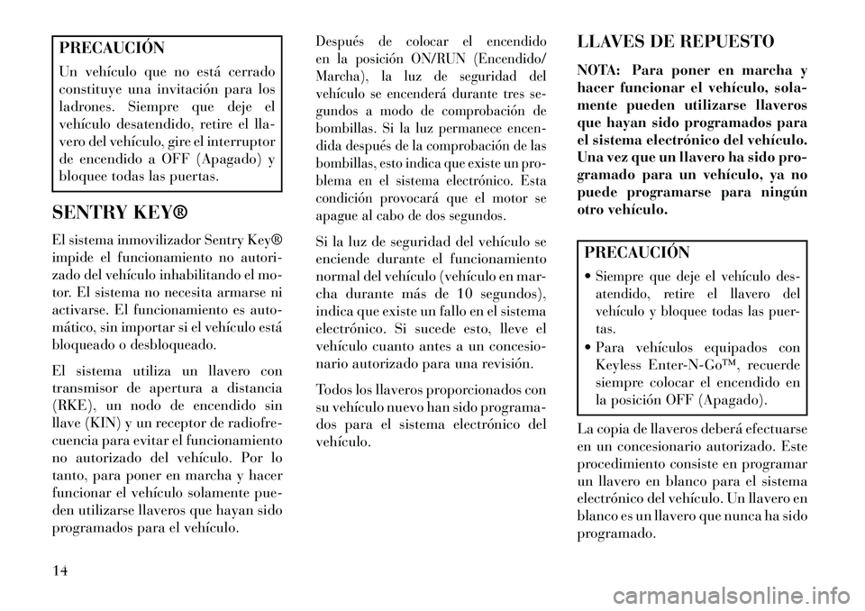 Lancia Thema 2013 Manual de Empleo y Cuidado (in Spanish) PRECAUCIÓN
Un vehículo que no está cerrado
constituye una invitación para los
ladrones. Siempre que deje el
vehículo desatendido, retire el lla-
vero del vehículo, gire el interruptor
de encendi Lancia Thema 2013 Manual de Empleo y Cuidado (in Spanish) PRECAUCIÓN
Un vehículo que no está cerrado
constituye una invitación para los
ladrones. Siempre que deje el
vehículo desatendido, retire el lla-
vero del vehículo, gire el interruptor
de encendi