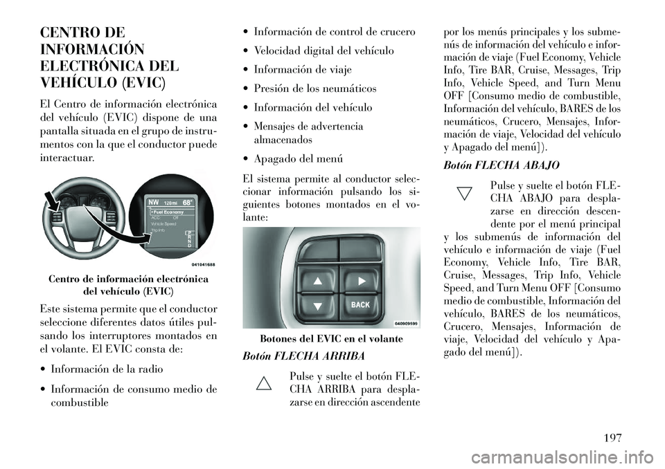 Lancia Thema 2013  Manual de Empleo y Cuidado (in Spanish) CENTRO DE
INFORMACIÓN
ELECTRÓNICA DEL
VEHÍCULO (EVIC)
El Centro de información electrónica
del vehículo (EVIC) dispone de una
pantalla situada en el grupo de instru-
mentos con la que el conduct