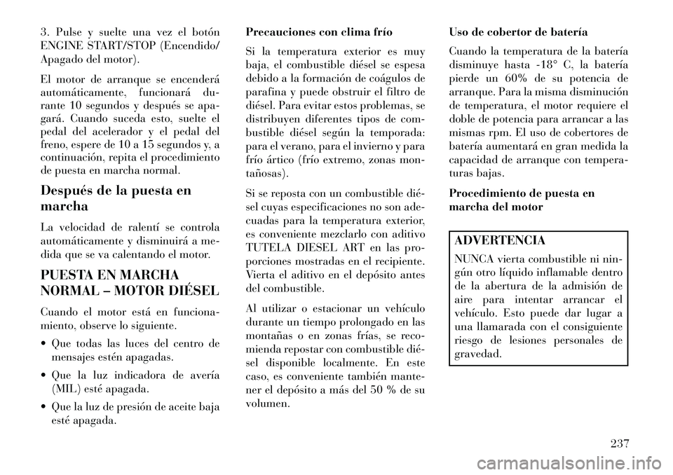 Lancia Thema 2013 Manual de Empleo y Cuidado (in Spanish) 3. Pulse y suelte una vez el botón
ENGINE START/STOP (Encendido/
Apagado del motor).
El motor de arranque se encenderá
automáticamente, funcionará du-
rante 10 segundos y después se apa-
gará. C Lancia Thema 2013 Manual de Empleo y Cuidado (in Spanish) 3. Pulse y suelte una vez el botón
ENGINE START/STOP (Encendido/
Apagado del motor).
El motor de arranque se encenderá
automáticamente, funcionará du-
rante 10 segundos y después se apa-
gará. C
